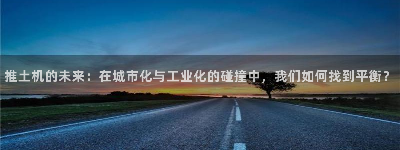 推土机的未来：在城市化与工业化的碰撞中，我们如何找到平衡？
