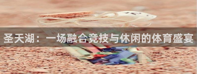 圣天湖：一场融合竞技与休闲的体育盛宴