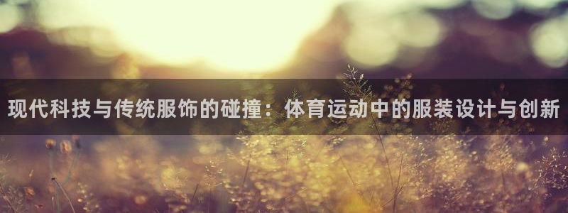 现代科技与传统服饰的碰撞：体育运动中的服装设计与创新