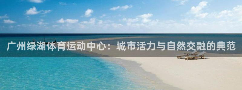 广州绿湖体育运动中心：城市活力与自然交融的典范