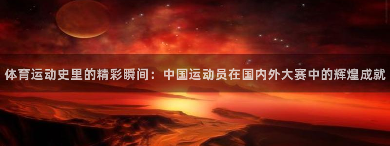 体育运动史里的精彩瞬间：中国运动员在国内外大赛中的辉煌成就