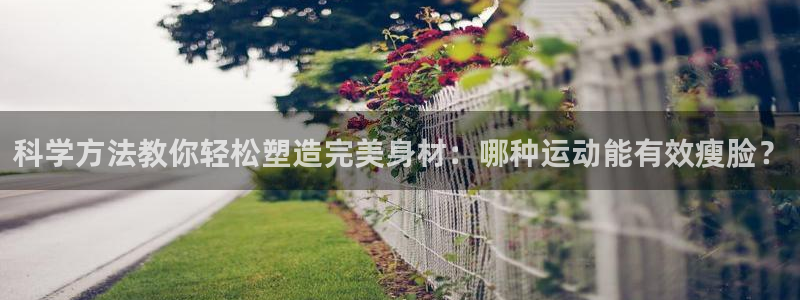 科学方法教你轻松塑造完美身材：哪种运动能有效瘦脸？