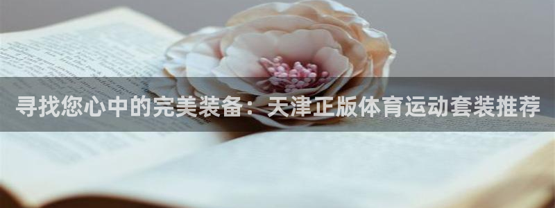 寻找您心中的完美装备：天津正版体育运动套装推荐